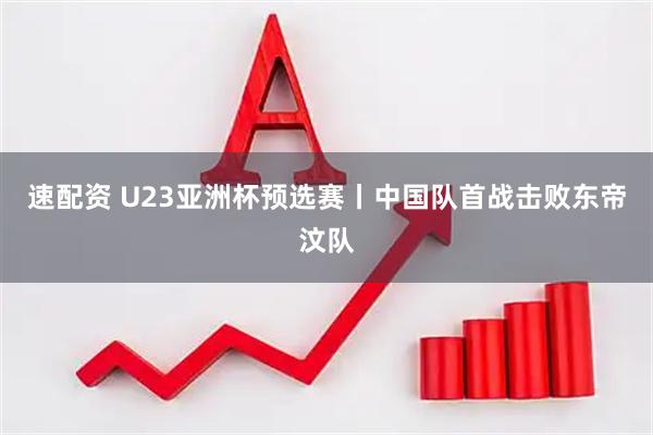 速配资 U23亚洲杯预选赛丨中国队首战击败东帝汶队