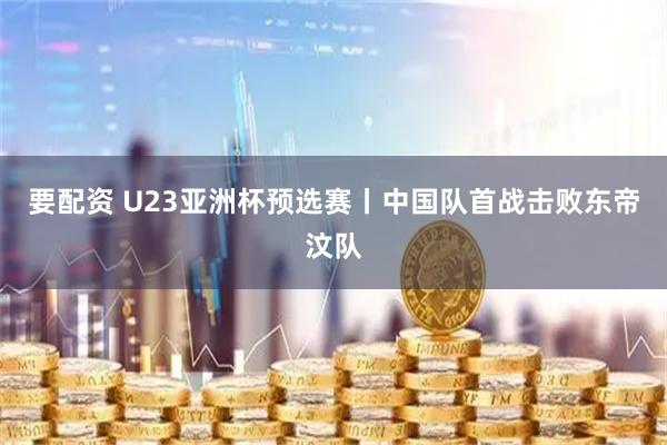 要配资 U23亚洲杯预选赛丨中国队首战击败东帝汶队