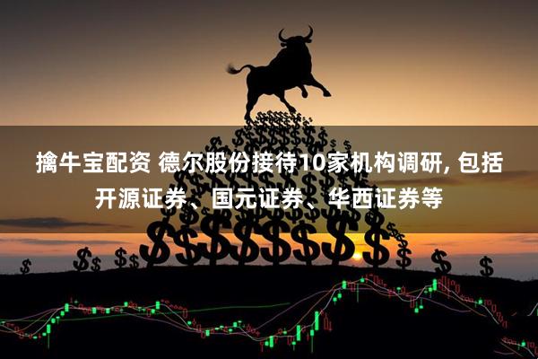 擒牛宝配资 德尔股份接待10家机构调研, 包括开源证券、国元证券、华西证券等