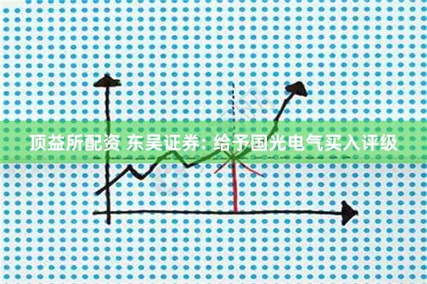 顶益所配资 东吴证券: 给予国光电气买入评级