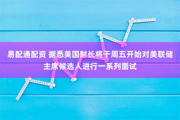 易配通配资 据悉美国财长将于周五开始对美联储主席候选人进行一系列面试