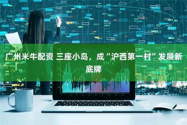 广州米牛配资 三座小岛，成“沪西第一村”发展新底牌