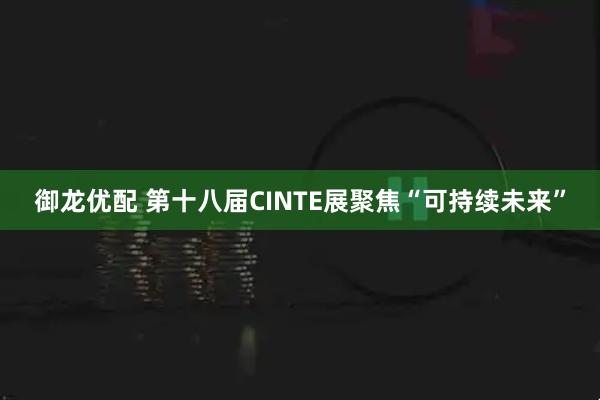 御龙优配 第十八届CINTE展聚焦“可持续未来”