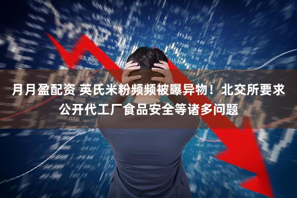 月月盈配资 英氏米粉频频被曝异物！北交所要求公开代工厂食品安全等诸多问题