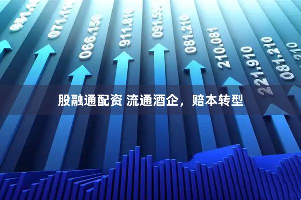 股融通配资 流通酒企，赔本转型