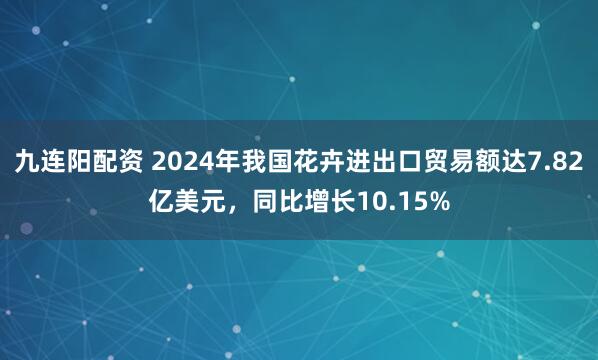 九连阳配资 2024年我国花卉进出口贸易额达7.82亿美元，同比增长10.15%