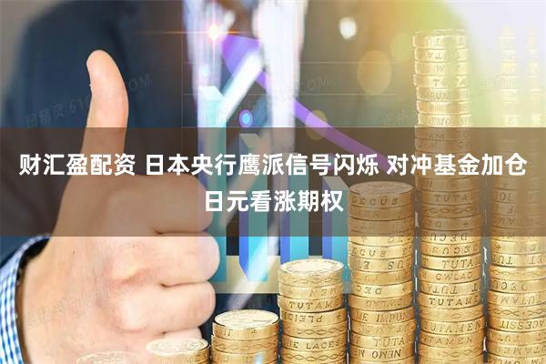 财汇盈配资 日本央行鹰派信号闪烁 对冲基金加仓日元看涨期权