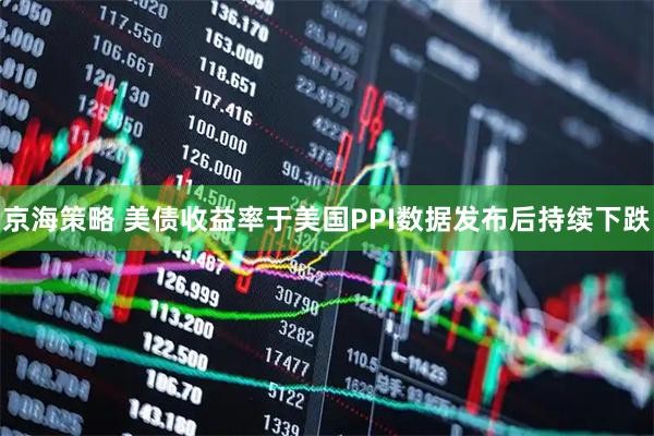 京海策略 美债收益率于美国PPI数据发布后持续下跌