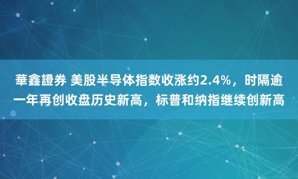 華鑫證券 美股半导体指数收涨约2.4%，时隔逾一年再创收盘历史新高，标普和纳指继续创新高