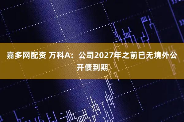 嘉多网配资 万科A：公司2027年之前已无境外公开债到期