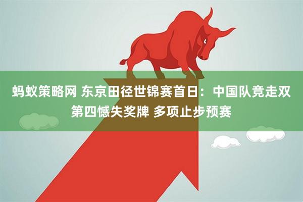 蚂蚁策略网 东京田径世锦赛首日：中国队竞走双第四憾失奖牌 多项止步预赛