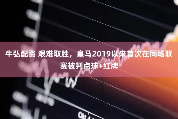 牛弘配资 艰难取胜，皇马2019以来首次在同场联赛被判点球+红牌