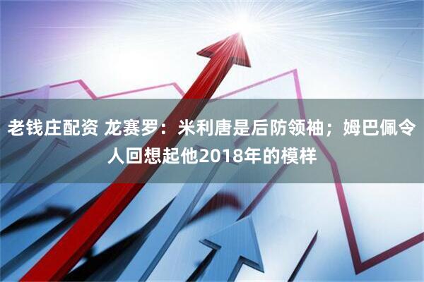 老钱庄配资 龙赛罗：米利唐是后防领袖；姆巴佩令人回想起他2018年的模样