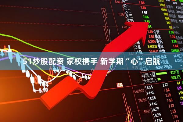 51炒股配资 家校携手 新学期“心”启航