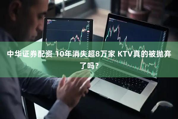 中华证券配资 10年消失超8万家 KTV真的被抛弃了吗？