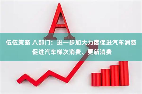 伍伍策略 八部门：进一步加大力度促进汽车消费 促进汽车梯次消费、更新消费