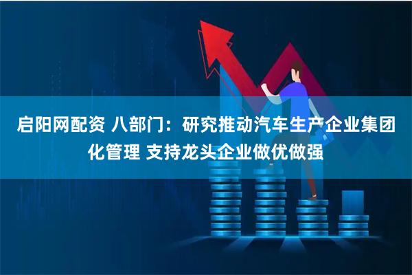 启阳网配资 八部门：研究推动汽车生产企业集团化管理 支持龙头企业做优做强