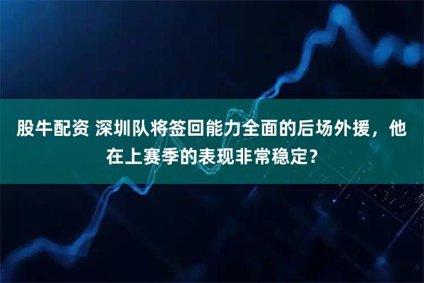 股牛配资 深圳队将签回能力全面的后场外援，他在上赛季的表现非常稳定？