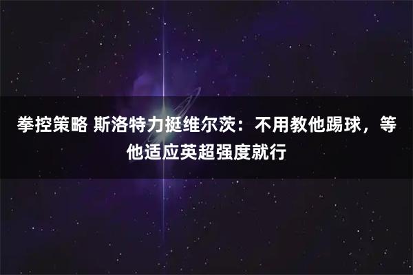 拳控策略 斯洛特力挺维尔茨：不用教他踢球，等他适应英超强度就行