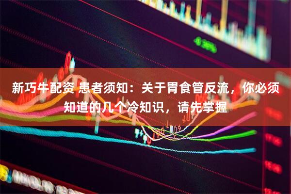 新巧牛配资 患者须知：关于胃食管反流，你必须知道的几个冷知识，请先掌握