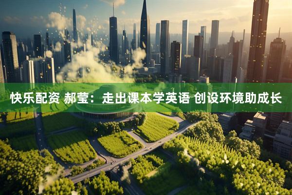 快乐配资 郝莹：走出课本学英语 创设环境助成长