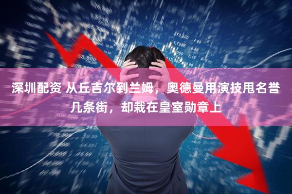 深圳配资 从丘吉尔到兰姆，奥德曼用演技甩名誉几条街，却栽在皇室勋章上
