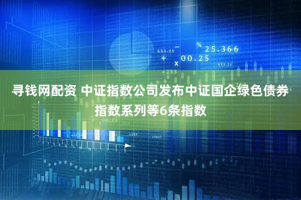 寻钱网配资 中证指数公司发布中证国企绿色债券指数系列等6条指数