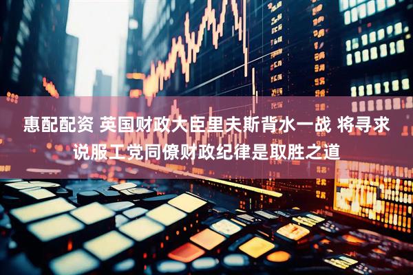 惠配配资 英国财政大臣里夫斯背水一战 将寻求说服工党同僚财政纪律是取胜之道