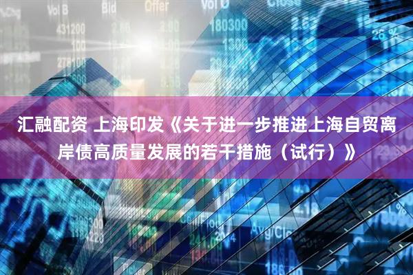 汇融配资 上海印发《关于进一步推进上海自贸离岸债高质量发展的若干措施（试行）》