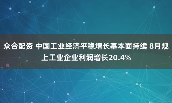 众合配资 中国工业经济平稳增长基本面持续 8月规上工业企业利润增长20.4%
