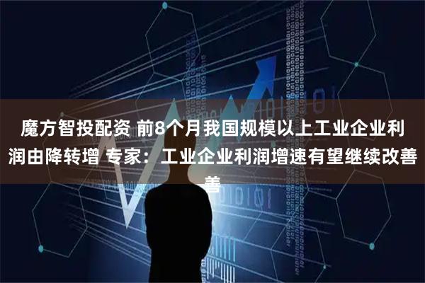 魔方智投配资 前8个月我国规模以上工业企业利润由降转增 专家：工业企业利润增速有望继续改善