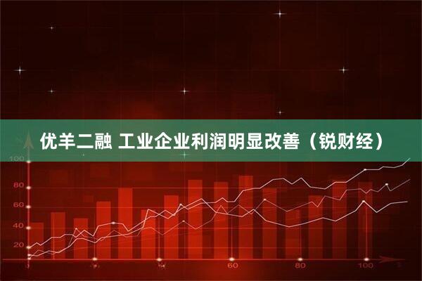 优羊二融 工业企业利润明显改善（锐财经）