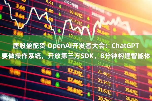 唐股盈配资 OpenAI开发者大会：ChatGPT要做操作系统，开放第三方SDK，8分钟构建智能体