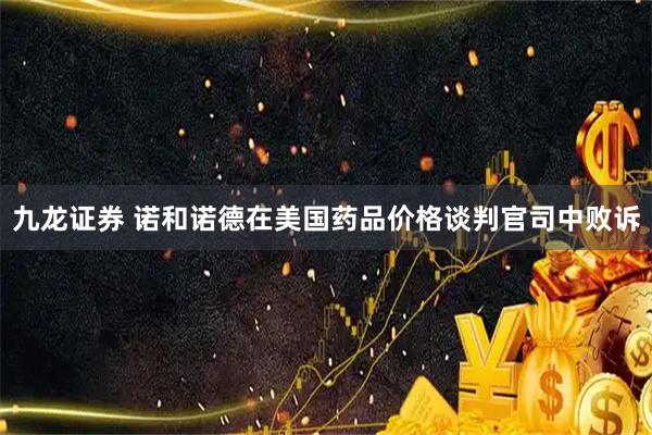 九龙证券 诺和诺德在美国药品价格谈判官司中败诉