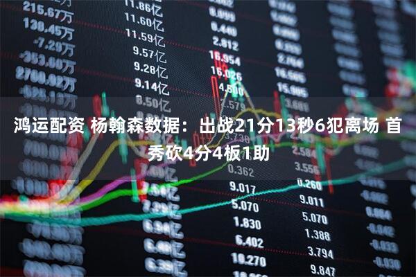 鸿运配资 杨翰森数据：出战21分13秒6犯离场 首秀砍4分4板1助
