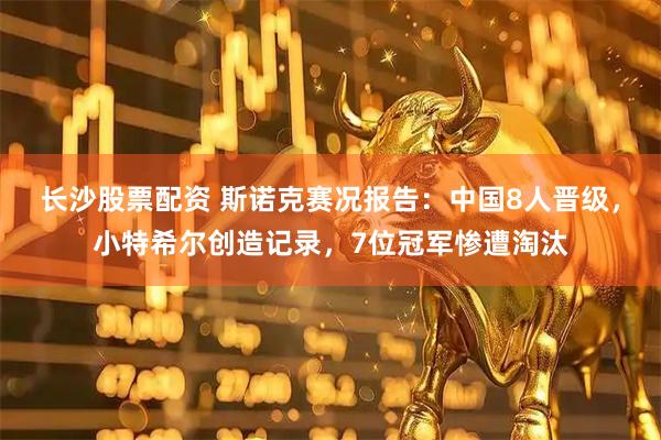 长沙股票配资 斯诺克赛况报告：中国8人晋级，小特希尔创造记录，7位冠军惨遭淘汰