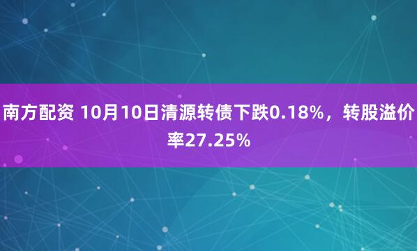 南方配资 10月10日清源转债下跌0.18%，转股溢价率27.25%