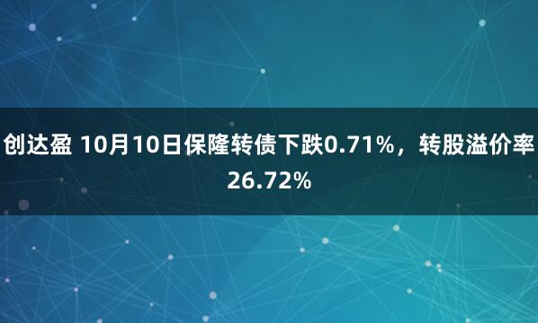创达盈 10月10日保隆转债下跌0.71%，转股溢价率26.72%
