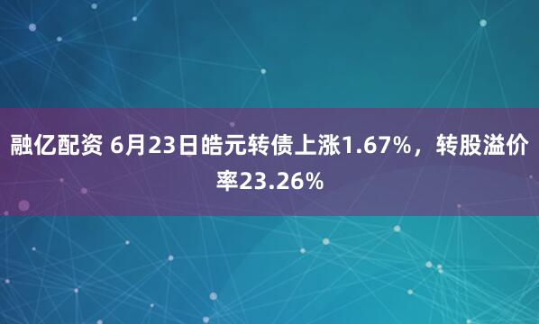 融亿配资 6月23日皓元转债上涨1.67%,转股溢价率23.26%