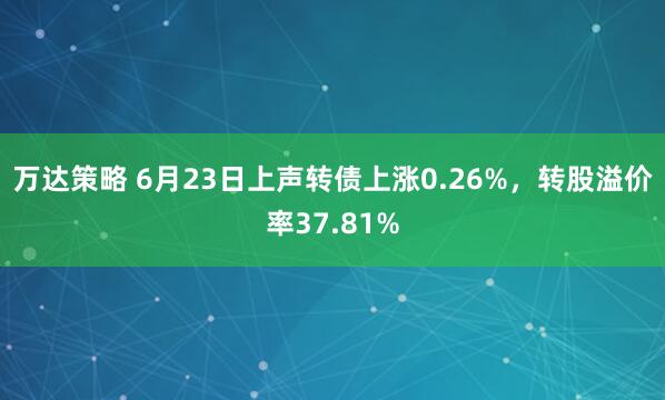 万达策略 6月23日上声转债上涨0.26%,转股溢价率37.81%